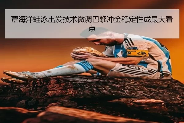 覃海洋蛙泳出发技术微调巴黎冲金稳定性成最大看点