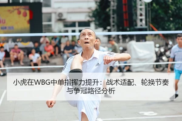 小虎在WBG中单指挥力提升：战术适配、轮换节奏与争冠路径分析