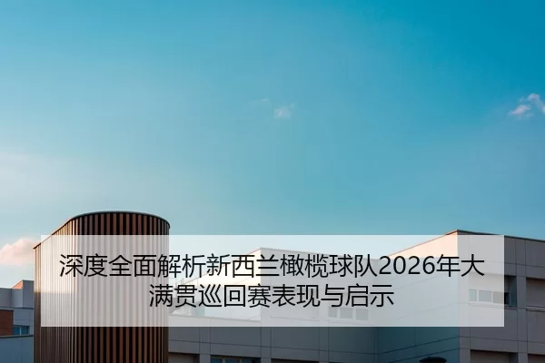 深度全面解析新西兰橄榄球队2026年大满贯巡回赛表现与启示