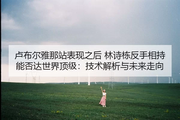 卢布尔雅那站表现之后 林诗栋反手相持能否达世界顶级：技术解析与未来走向