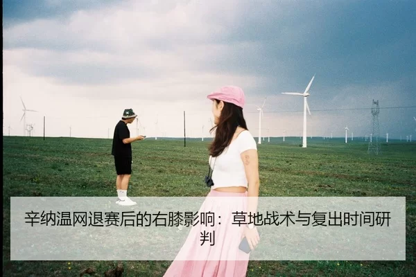 辛纳温网退赛后的右膝影响：草地战术与复出时间研判