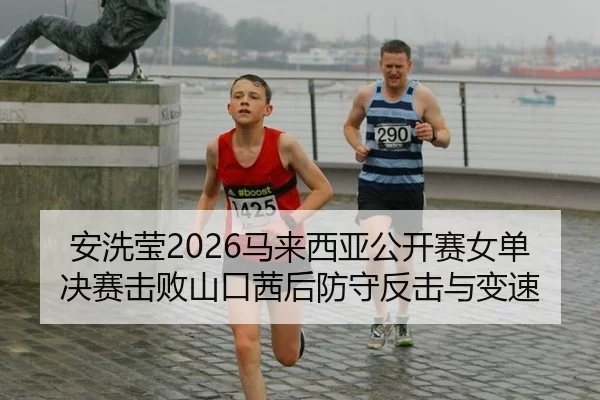 安洗莹2026马来西亚公开赛女单决赛击败山口茜后防守反击与变速